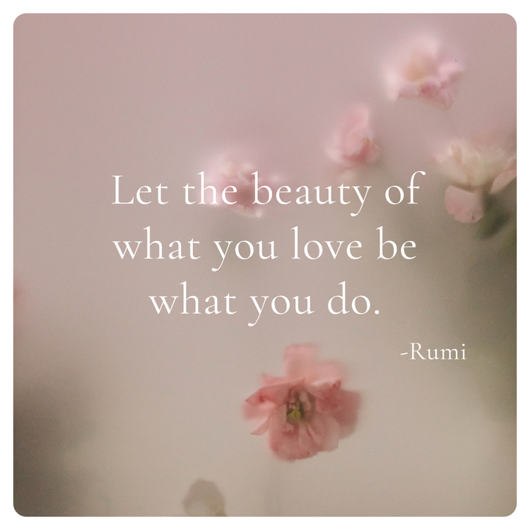 Let the beauty of what you love be what you do. -Rumi